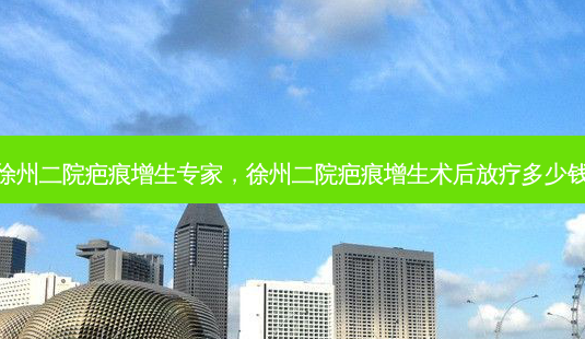 徐州二院疤痕增生专家,徐州二院疤痕增生术后放疗多少钱-第1张图片-美呗严选网 徐州二院疤痕增生专家,徐州二院疤痕增生术后放疗多少钱-第1张图片-美呗严选网