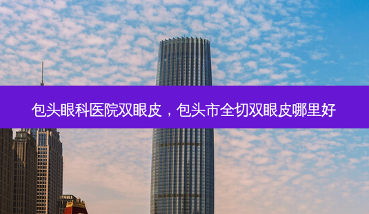 包头眼科医院双眼皮,包头市全切双眼皮哪里好-第1张图片-美呗严选网 包头眼科医院双眼皮,包头市全切双眼皮哪里好-第1张图片-美呗严选网