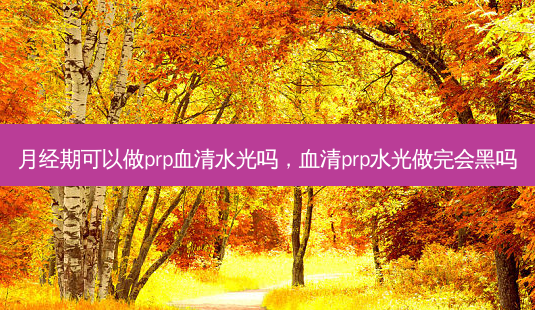月经期可以做prp血清水光吗,血清prp水光做完会黑吗-第1张图片-美呗严选网 月经期可以做prp血清水光吗,血清prp水光做完会黑吗-第1张图片-美呗严选网