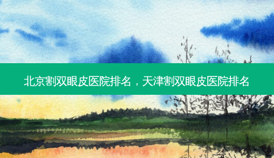 北京割双眼皮医院排名,天津割双眼皮医院排名-第1张图片-美呗严选网 北京割双眼皮医院排名,天津割双眼皮医院排名-第1张图片-美呗严选网