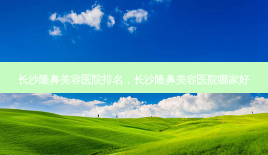 长沙隆鼻美容医院排名,长沙隆鼻美容医院哪家好-第1张图片-美呗严选网 长沙隆鼻美容医院排名,长沙隆鼻美容医院哪家好-第1张图片-美呗严选网