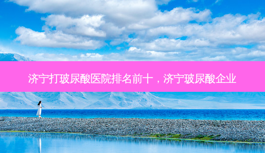 济宁打玻尿酸医院排名前十,济宁玻尿酸企业-第1张图片-美呗严选网 济宁打玻尿酸医院排名前十,济宁玻尿酸企业-第1张图片-美呗严选网