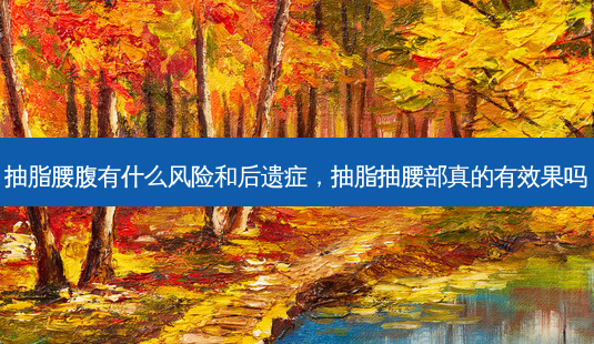 抽脂腰腹有什么风险和后遗症,抽脂抽腰部真的有效果吗-第1张图片-美呗严选网 抽脂腰腹有什么风险和后遗症,抽脂抽腰部真的有效果吗-第1张图片-美呗严选网