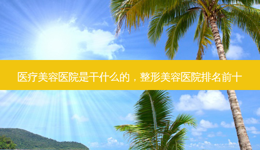 医疗美容医院是干什么的,整形美容医院排名前十-第1张图片-美呗严选网 医疗美容医院是干什么的,整形美容医院排名前十-第1张图片-美呗严选网