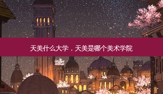 天美什么大学,天美是哪个美术学院-第1张图片-美呗严选网 天美什么大学,天美是哪个美术学院-第1张图片-美呗严选网