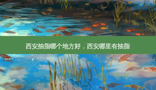 西安抽脂哪个地方好,西安哪里有抽脂-第1张图片-美呗严选网 西安抽脂哪个地方好,西安哪里有抽脂-第1张图片-美呗严选网