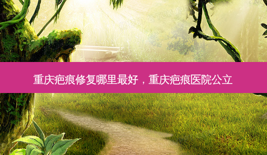 重庆疤痕修复哪里好,重庆疤痕医院公立-第1张图片-美呗严选网 重庆疤痕修复哪里好,重庆疤痕医院公立-第1张图片-美呗严选网