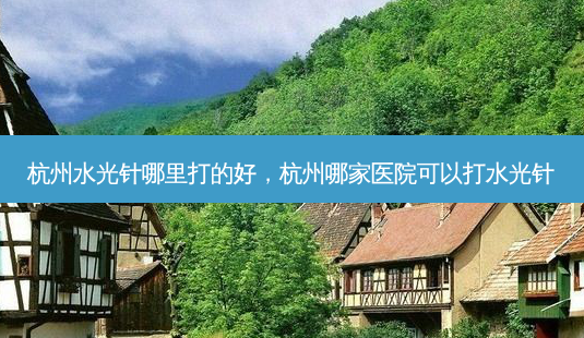 杭州水光针哪里打的好,杭州哪家医院可以打水光针-第1张图片-美呗严选网 杭州水光针哪里打的好,杭州哪家医院可以打水光针-第1张图片-美呗严选网