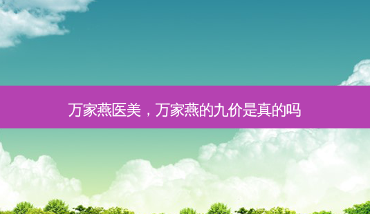 万家燕医美,万家燕的九价是真的吗-第1张图片-美呗严选网 万家燕医美,万家燕的九价是真的吗-第1张图片-美呗严选网