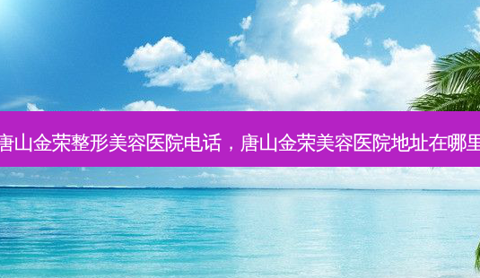 唐山金荣整形美容医院 *** ,唐山金荣美容医院地址在哪里-第1张图片-美呗严选网 唐山金荣整形美容医院 *** ,唐山金荣美容医院地址在哪里-第1张图片-美呗严选网