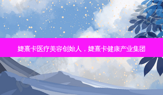 婕熹卡医疗美容创始人,婕熹卡健康产业集团-第1张图片-美呗严选网 婕熹卡医疗美容创始人,婕熹卡健康产业集团-第1张图片-美呗严选网