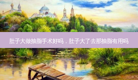 肚子大做抽脂手术好吗,肚子大了去那抽脂有用吗-第1张图片-美呗严选网 肚子大做抽脂手术好吗,肚子大了去那抽脂有用吗-第1张图片-美呗严选网