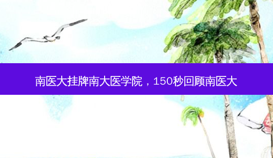 南医大挂牌南大医学院,150秒回顾南医大-第1张图片-美呗严选网 南医大挂牌南大医学院,150秒回顾南医大-第1张图片-美呗严选网