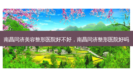 南昌同济美容整形医院好不好,南昌同济整形医院好吗-第1张图片-美呗严选网 南昌同济美容整形医院好不好,南昌同济整形医院好吗-第1张图片-美呗严选网