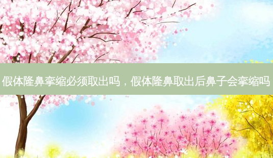 假体隆鼻挛缩必须取出吗,假体隆鼻取出后鼻子会挛缩吗-第1张图片-美呗严选网 假体隆鼻挛缩必须取出吗,假体隆鼻取出后鼻子会挛缩吗-第1张图片-美呗严选网