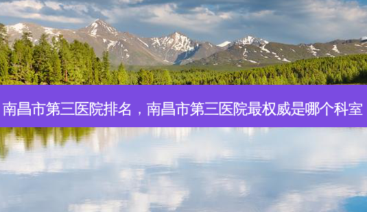 南昌市第三医院排名,南昌市第三医院 *** 是哪个科室-第1张图片-美呗严选网 南昌市第三医院排名,南昌市第三医院 *** 是哪个科室-第1张图片-美呗严选网
