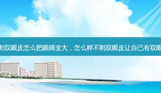 不割双眼皮怎么把眼睛变大,怎么样不割双眼皮让自己有双眼皮-第1张图片-美呗严选网 不割双眼皮怎么把眼睛变大,怎么样不割双眼皮让自己有双眼皮-第1张图片-美呗严选网