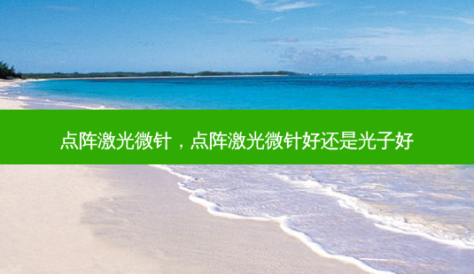 点阵激光微针,点阵激光微针好还是光子好-第1张图片-美呗严选网 点阵激光微针,点阵激光微针好还是光子好-第1张图片-美呗严选网
