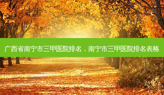 广西省南宁市三甲医院排名,南宁市三甲医院排名表格-第1张图片-美呗严选网 广西省南宁市三甲医院排名,南宁市三甲医院排名表格-第1张图片-美呗严选网