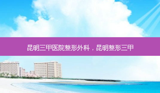 昆明三甲医院整形外科,昆明整形三甲-第1张图片-美呗严选网 昆明三甲医院整形外科,昆明整形三甲-第1张图片-美呗严选网