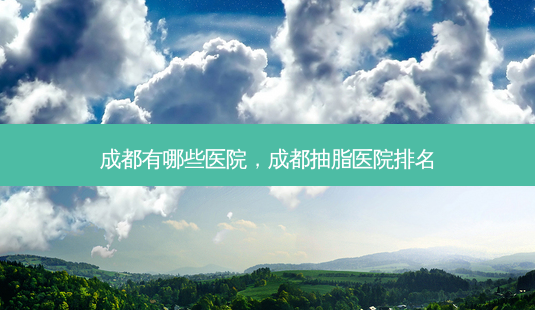 成都有哪些医院,成都抽脂医院排名-第1张图片-美呗严选网 成都有哪些医院,成都抽脂医院排名-第1张图片-美呗严选网