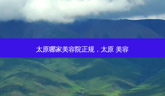 太原哪家美容院正规,太原 美容-第1张图片-美呗严选网 太原哪家美容院正规,太原 美容-第1张图片-美呗严选网