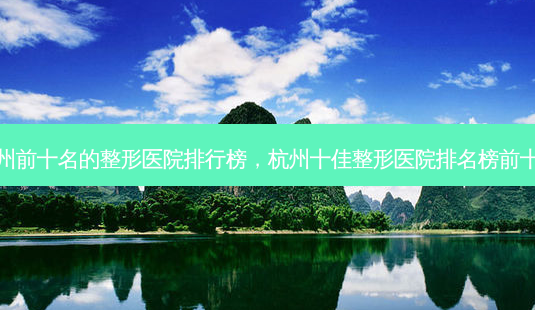 杭州前十名的整形医院排行榜,杭州十佳整形医院排名榜前十名-第1张图片-美呗严选网 杭州前十名的整形医院排行榜,杭州十佳整形医院排名榜前十名-第1张图片-美呗严选网