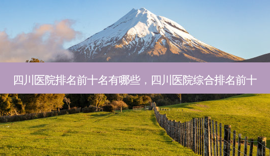 四川医院排名前十名有哪些,四川医院综合排名前十-第1张图片-美呗严选网 四川医院排名前十名有哪些,四川医院综合排名前十-第1张图片-美呗严选网