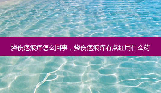 烧伤疤痕痒怎么回事,烧伤疤痕痒有点红用什么药-第1张图片-美呗严选网 烧伤疤痕痒怎么回事,烧伤疤痕痒有点红用什么药-第1张图片-美呗严选网