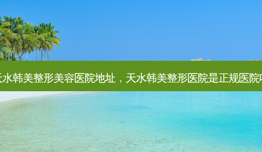 天水韩美整形美容医院地址,天水韩美整形医院是正规医院吗-第1张图片-美呗严选网 天水韩美整形美容医院地址,天水韩美整形医院是正规医院吗-第1张图片-美呗严选网