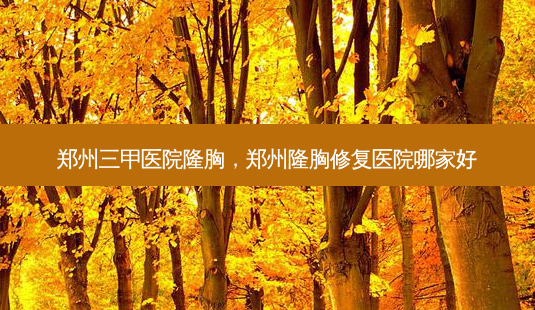 郑州三甲医院隆胸,郑州隆胸修复医院哪家好-第1张图片-美呗严选网 郑州三甲医院隆胸,郑州隆胸修复医院哪家好-第1张图片-美呗严选网