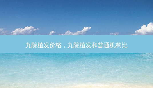 九院植发价格,九院植发和普通机构比-第1张图片-美呗严选网 九院植发价格,九院植发和普通机构比-第1张图片-美呗严选网