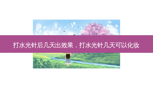 打水光针后几天出效果,打水光针几天可以化妆-第1张图片-美呗严选网 打水光针后几天出效果,打水光针几天可以化妆-第1张图片-美呗严选网