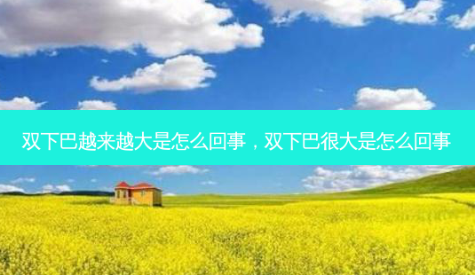 双下巴越来越大是怎么回事,双下巴很大是怎么回事-第1张图片-美呗严选网 双下巴越来越大是怎么回事,双下巴很大是怎么回事-第1张图片-美呗严选网