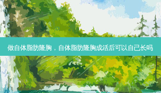 做自体脂肪隆胸,自体脂肪隆胸成活后可以自己长吗-第1张图片-美呗严选网 做自体脂肪隆胸,自体脂肪隆胸成活后可以自己长吗-第1张图片-美呗严选网