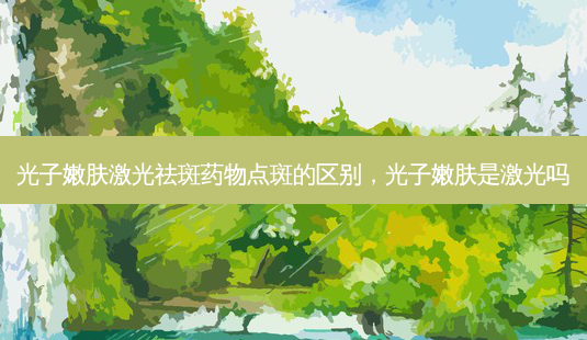 光子嫩肤激光祛斑药物点斑的区别,光子嫩肤是激光吗-第1张图片-美呗严选网 光子嫩肤激光祛斑药物点斑的区别,光子嫩肤是激光吗-第1张图片-美呗严选网