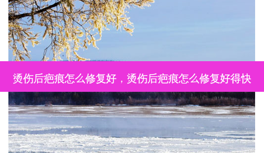 烫伤后疤痕怎么修复好,烫伤后疤痕怎么修复好得快-第1张图片-美呗严选网 烫伤后疤痕怎么修复好,烫伤后疤痕怎么修复好得快-第1张图片-美呗严选网