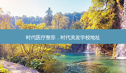 时代医疗整形,时代美发学校地址-第1张图片-美呗严选网 时代医疗整形,时代美发学校地址-第1张图片-美呗严选网