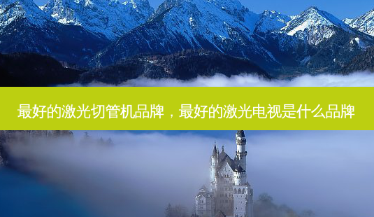 *** 的激光切管机品牌, *** 的激光电视是什么品牌-第1张图片-美呗严选网 *** 的激光切管机品牌, *** 的激光电视是什么品牌-第1张图片-美呗严选网