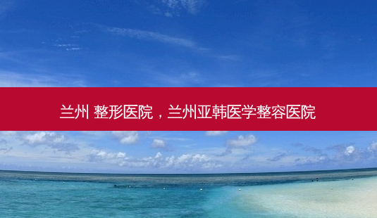 兰州 整形医院,兰州亚韩医学整容医院-第1张图片-美呗严选网 兰州 整形医院,兰州亚韩医学整容医院-第1张图片-美呗严选网