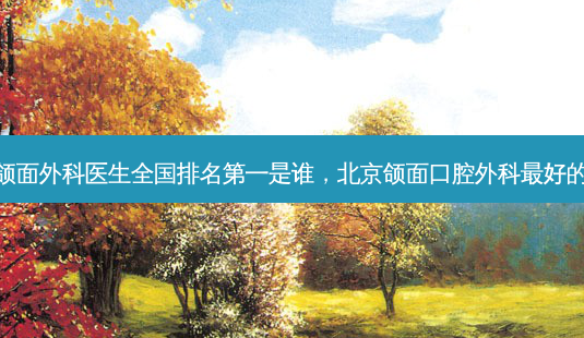 北京颌面外科医生全国 *** 是谁,北京颌面口腔外科 *** 的医生-第1张图片-美呗严选网 北京颌面外科医生全国 *** 是谁,北京颌面口腔外科 *** 的医生-第1张图片-美呗严选网