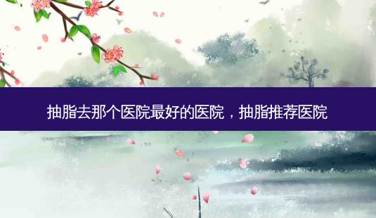 抽脂去那个医院 *** 的医院,抽脂推荐医院-第1张图片-美呗严选网 抽脂去那个医院 *** 的医院,抽脂推荐医院-第1张图片-美呗严选网