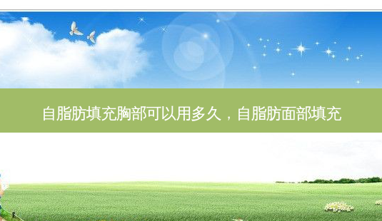 自脂肪填充胸部可以用多久,自脂肪面部填充-第1张图片-美呗严选网 自脂肪填充胸部可以用多久,自脂肪面部填充-第1张图片-美呗严选网