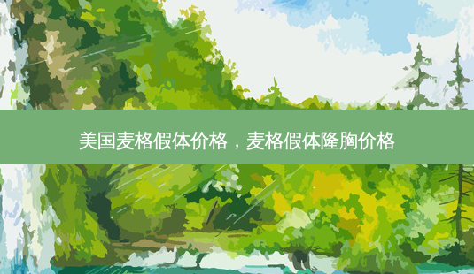 美国麦格假体价格,麦格假体隆胸价格-第1张图片-美呗严选网 美国麦格假体价格,麦格假体隆胸价格-第1张图片-美呗严选网