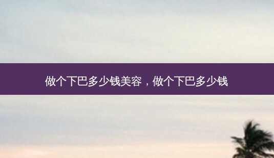 做个下巴多少钱美容,做个下巴多少钱-第1张图片-美呗严选网 做个下巴多少钱美容,做个下巴多少钱-第1张图片-美呗严选网