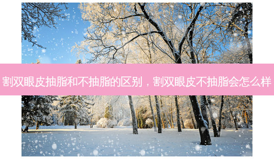 割双眼皮抽脂和不抽脂的区别，割双眼皮不抽脂会怎么样-第1张图片-美呗严选网