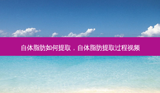 自体脂肪如何提取,自体脂肪提取过程视频-第1张图片-美呗严选网 自体脂肪如何提取,自体脂肪提取过程视频-第1张图片-美呗严选网