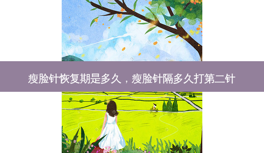 瘦脸针恢复期是多久,瘦脸针隔多久打第二针-第1张图片-美呗严选网 瘦脸针恢复期是多久,瘦脸针隔多久打第二针-第1张图片-美呗严选网