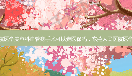 东莞人民医院医学美容科血管痣手术可以走医保吗,东莞人民医院医学美容科好吗-第1张图片-美呗严选网 东莞人民医院医学美容科血管痣手术可以走医保吗,东莞人民医院医学美容科好吗-第1张图片-美呗严选网