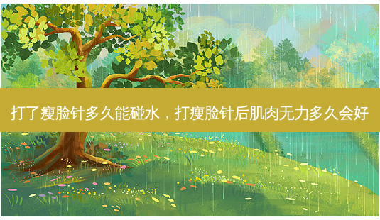 打了瘦脸针多久能碰水,打瘦脸针后肌肉无力多久会好-第1张图片-美呗严选网 打了瘦脸针多久能碰水,打瘦脸针后肌肉无力多久会好-第1张图片-美呗严选网